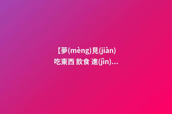 【夢(mèng)見(jiàn)吃東西 飲食 進(jìn)餐】
